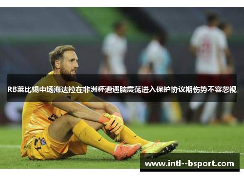 RB莱比锡中场海达拉在非洲杯遭遇脑震荡进入保护协议期伤势不容忽视 RB莱比锡中场海达拉在非洲杯遭遇脑震荡进入保护协议期伤势不容忽视