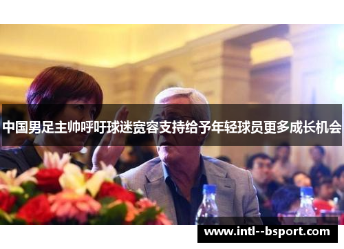 中国男足主帅呼吁球迷宽容支持给予年轻球员更多成长机会