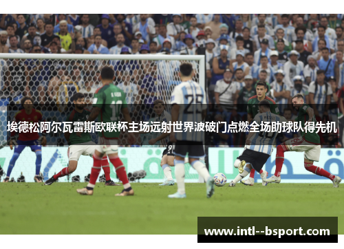 埃德松阿尔瓦雷斯欧联杯主场远射世界波破门点燃全场助球队得先机 埃德松阿尔瓦雷斯欧联杯主场远射世界波破门点燃全场助球队得先机