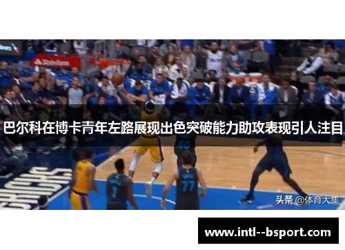 巴尔科在博卡青年左路展现出色突破能力助攻表现引人注目 巴尔科在博卡青年左路展现出色突破能力助攻表现引人注目