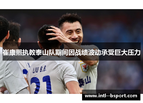 崔康熙执教泰山队期间因战绩波动承受巨大压力