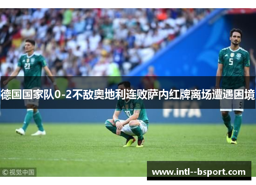 德国国家队0-2不敌奥地利连败萨内红牌离场遭遇困境