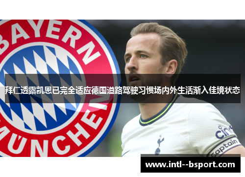 拜仁透露凯恩已完全适应德国道路驾驶习惯场内外生活渐入佳境状态 拜仁透露凯恩已完全适应德国道路驾驶习惯场内外生活渐入佳境状态