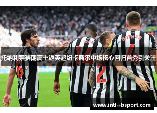 托纳利禁赛期满重返英超纽卡斯尔中场核心回归首秀引关注 托纳利禁赛期满重返英超纽卡斯尔中场核心回归首秀引关注