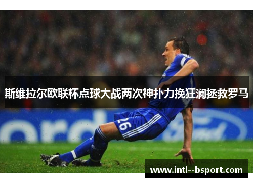 斯维拉尔欧联杯点球大战两次神扑力挽狂澜拯救罗马 斯维拉尔欧联杯点球大战两次神扑力挽狂澜拯救罗马