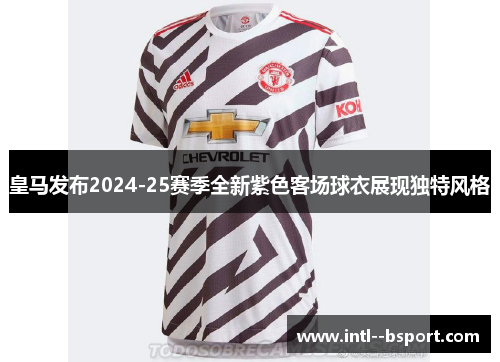 皇马发布2024-25赛季全新紫色客场球衣展现独特风格