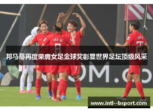 邦马蒂再度荣膺女足金球奖彰显世界足坛顶级风采