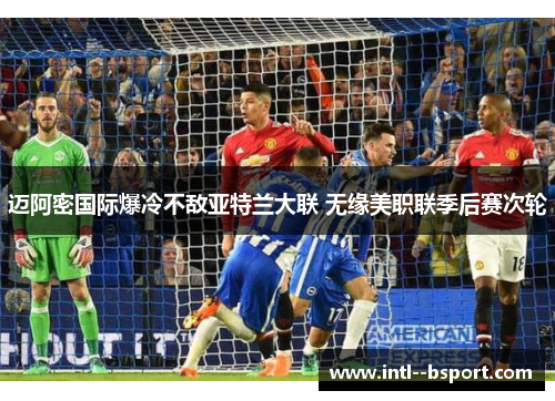 迈阿密国际爆冷不敌亚特兰大联 无缘美职联季后赛次轮 迈阿密国际爆冷不敌亚特兰大联 无缘美职联季后赛次轮