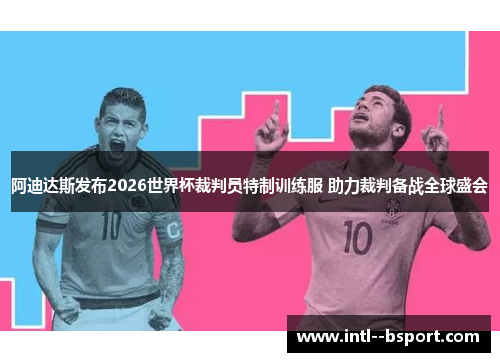 阿迪达斯发布2026世界杯裁判员特制训练服 助力裁判备战全球盛会 阿迪达斯发布2026世界杯裁判员特制训练服 助力裁判备战全球盛会