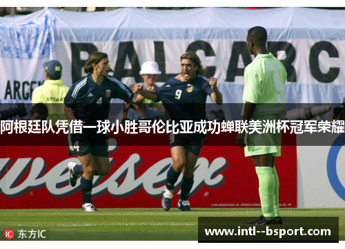 阿根廷队凭借一球小胜哥伦比亚成功蝉联美洲杯冠军荣耀 阿根廷队凭借一球小胜哥伦比亚成功蝉联美洲杯冠军荣耀