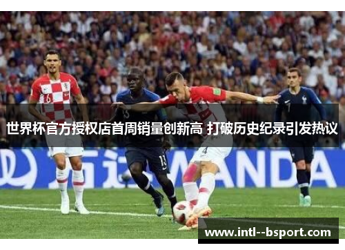 世界杯官方授权店首周销量创新高 打破历史纪录引发热议 世界杯官方授权店首周销量创新高 打破历史纪录引发热议