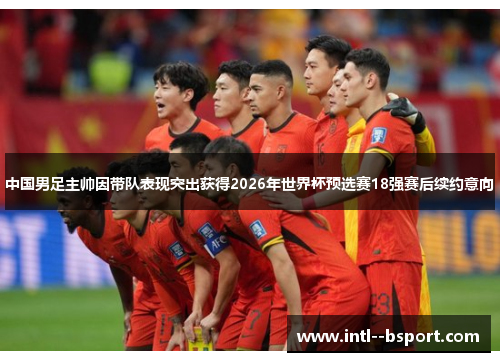 中国男足主帅因带队表现突出获得2026年世界杯预选赛18强赛后续约意向 中国男足主帅因带队表现突出获得2026年世界杯预选赛18强赛后续约意向