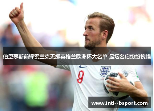 伯恩茅斯前锋索兰克无缘英格兰欧洲杯大名单 足坛名宿纷纷惋惜 伯恩茅斯前锋索兰克无缘英格兰欧洲杯大名单 足坛名宿纷纷惋惜