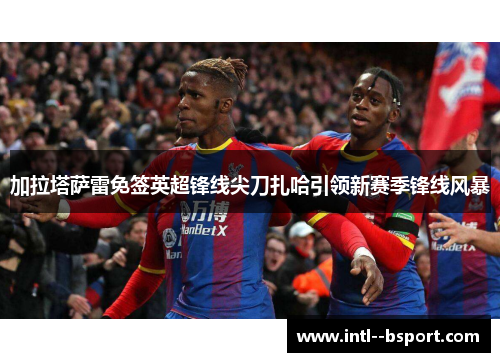 加拉塔萨雷免签英超锋线尖刀扎哈引领新赛季锋线风暴 加拉塔萨雷免签英超锋线尖刀扎哈引领新赛季锋线风暴