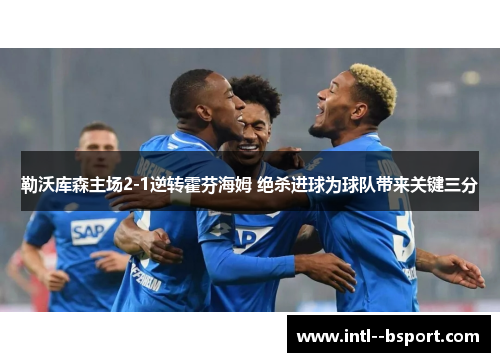 勒沃库森主场2-1逆转霍芬海姆 绝杀进球为球队带来关键三分 勒沃库森主场2-1逆转霍芬海姆 绝杀进球为球队带来关键三分