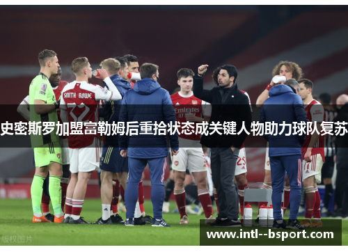 史密斯罗加盟富勒姆后重拾状态成关键人物助力球队复苏 史密斯罗加盟富勒姆后重拾状态成关键人物助力球队复苏