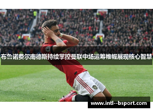 布鲁诺费尔南德斯持续掌控曼联中场运筹帷幄展现核心智慧