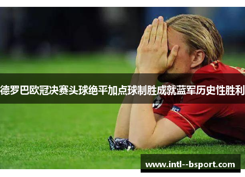 德罗巴欧冠决赛头球绝平加点球制胜成就蓝军历史性胜利