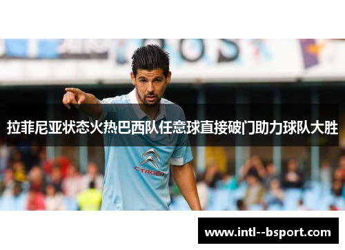 拉菲尼亚状态火热巴西队任意球直接破门助力球队大胜