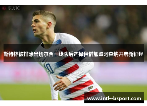 斯特林被排除出切尔西一线队后选择租借加盟阿森纳开启新征程