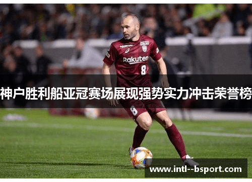 神户胜利船亚冠赛场展现强势实力冲击荣誉榜
