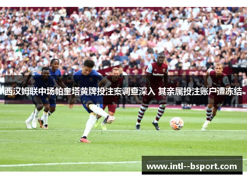 西汉姆联中场帕奎塔黄牌投注案调查深入 其亲属投注账户遭冻结