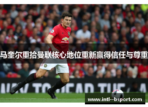 马奎尔重拾曼联核心地位重新赢得信任与尊重