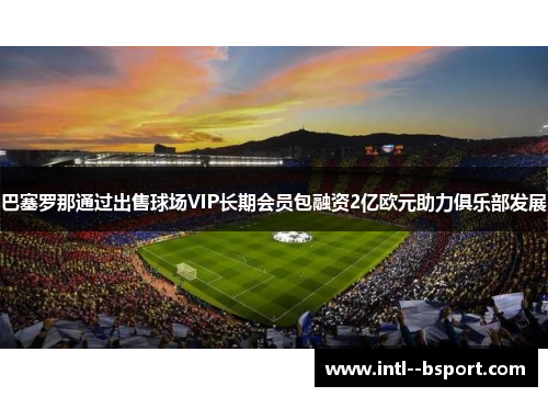 巴塞罗那通过出售球场VIP长期会员包融资2亿欧元助力俱乐部发展