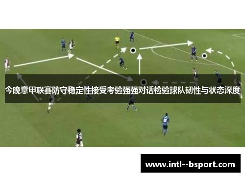 今晚意甲联赛防守稳定性接受考验强强对话检验球队韧性与状态深度 今晚意甲联赛防守稳定性接受考验强强对话检验球队韧性与状态深度