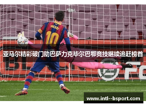亚马尔精彩破门助巴萨力克毕尔巴鄂竞技继续追赶榜首 亚马尔精彩破门助巴萨力克毕尔巴鄂竞技继续追赶榜首