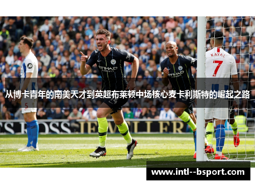 从博卡青年的南美天才到英超布莱顿中场核心麦卡利斯特的崛起之路 从博卡青年的南美天才到英超布莱顿中场核心麦卡利斯特的崛起之路