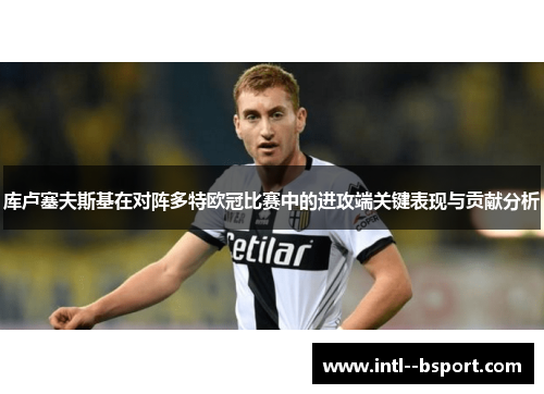 库卢塞夫斯基在对阵多特欧冠比赛中的进攻端关键表现与贡献分析 库卢塞夫斯基在对阵多特欧冠比赛中的进攻端关键表现与贡献分析