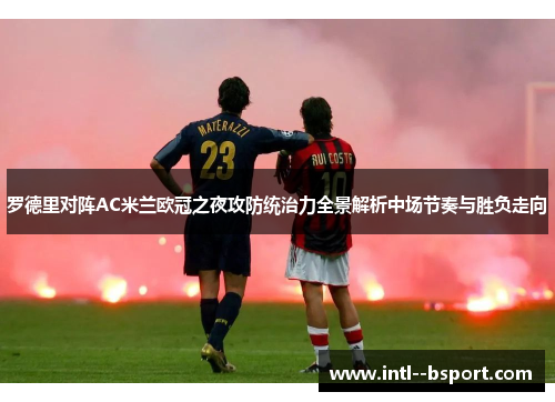 罗德里对阵AC米兰欧冠之夜攻防统治力全景解析中场节奏与胜负走向 罗德里对阵AC米兰欧冠之夜攻防统治力全景解析中场节奏与胜负走向