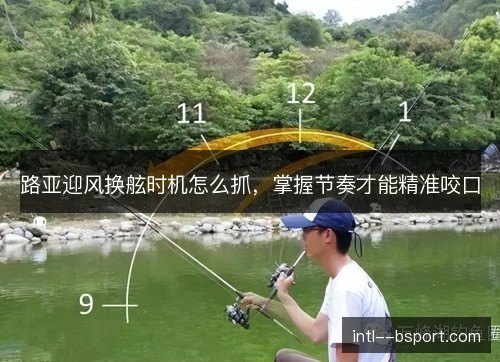 路亚迎风换舷时机怎么抓，掌握节奏才能精准咬口
