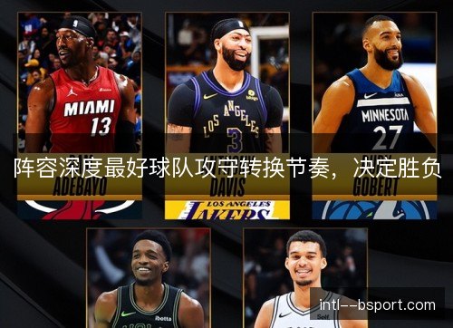 阵容深度最好球队攻守转换节奏,决定胜负 阵容深度最好球队攻守转换节奏,决定胜负