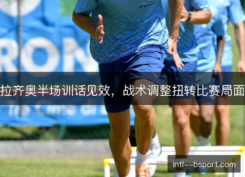 拉齐奥半场训话见效,战术调整扭转比赛局面 拉齐奥半场训话见效,战术调整扭转比赛局面
